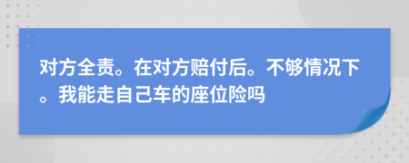 對方全責(zé)。在對方賠付后。不夠情況下。我能走自己車的座位險(xiǎn)嗎