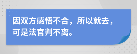 因雙方感悟不合，所以就去，可是法官判不離。