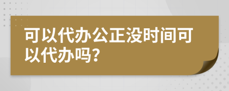 可以代辦公正沒時間可以代辦嗎？