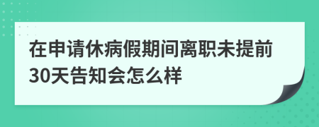 在申請(qǐng)休病假期間離職未提前30天告知會(huì)怎么樣