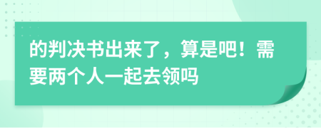 的判決書出來了，算是吧！需要兩個(gè)人一起去領(lǐng)嗎