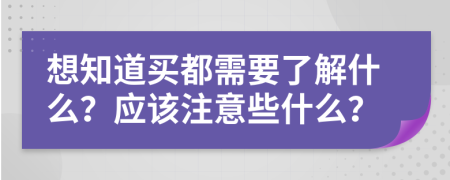 想知道買都需要了解什么？應(yīng)該注意些什么？