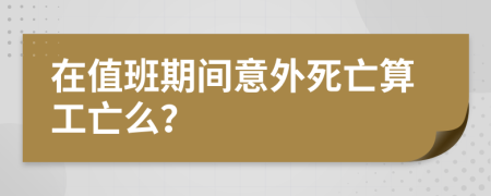 在值班期間意外死亡算工亡么？