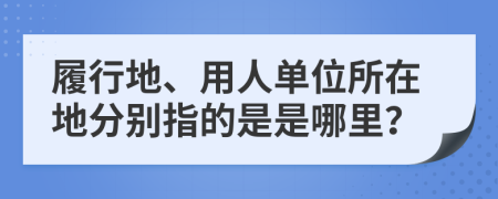 履行地、用人單位所在地分別指的是是哪里？