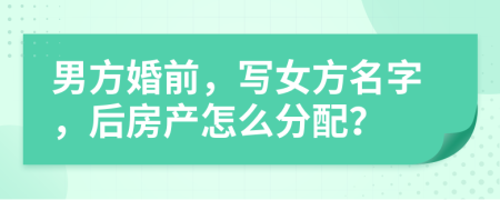 男方婚前，寫女方名字，后房產(chǎn)怎么分配？