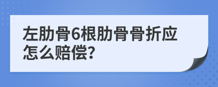 左肋骨6根肋骨骨折應(yīng)怎么賠償？