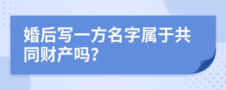 婚后寫一方名字屬于共同財(cái)產(chǎn)嗎？