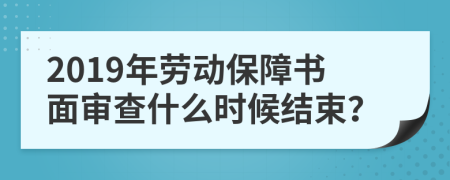 2019年勞動(dòng)保障書(shū)面審查什么時(shí)候結(jié)束？