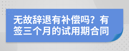 無故辭退有補(bǔ)償嗎？有簽三個(gè)月的試用期合同