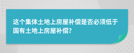 這個集體土地上房屋補償是否必須低于國有土地上房屋補償？