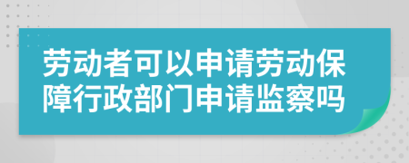 勞動(dòng)者可以申請(qǐng)勞動(dòng)保障行政部門申請(qǐng)監(jiān)察嗎