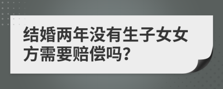 結(jié)婚兩年沒有生子女女方需要賠償嗎？