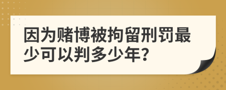 因為賭博被拘留刑罰最少可以判多少年？