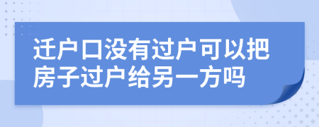 遷戶口沒有過(guò)戶可以把房子過(guò)戶給另一方嗎