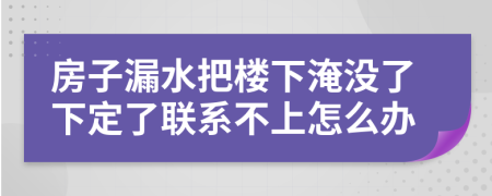房子漏水把樓下淹沒了下定了聯(lián)系不上怎么辦