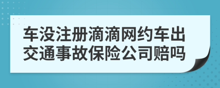 車沒注冊滴滴網約車出交通事故保險公司賠嗎