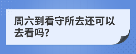 周六到看守所去還可以去看嗎？