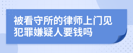 被看守所的律師上門見犯罪嫌疑人要錢嗎