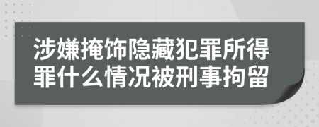 涉嫌掩飾隱藏犯罪所得罪什么情況被刑事拘留
