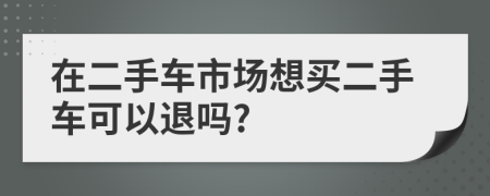 在二手車市場(chǎng)想買二手車可以退嗎?