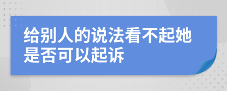 給別人的說(shuō)法看不起她是否可以起訴