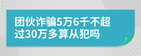 團伙詐騙5萬6千不超過30萬多算從犯嗎
