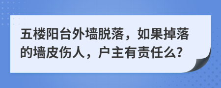 五樓陽臺外墻脫落，如果掉落的墻皮傷人，戶主有責任么？