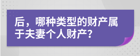 后，哪種類型的財(cái)產(chǎn)屬于夫妻個(gè)人財(cái)產(chǎn)？
