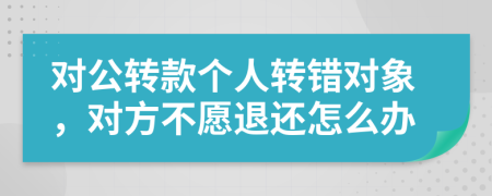 對公轉(zhuǎn)款個人轉(zhuǎn)錯對象，對方不愿退還怎么辦