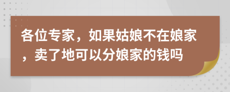 各位專家，如果姑娘不在娘家，賣了地可以分娘家的錢嗎
