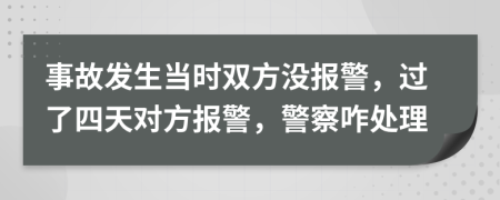 事故發(fā)生當(dāng)時(shí)雙方?jīng)]報(bào)警，過(guò)了四天對(duì)方報(bào)警，警察咋處理