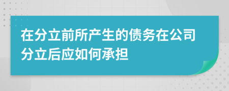 在分立前所產(chǎn)生的債務(wù)在公司分立后應(yīng)如何承擔(dān)