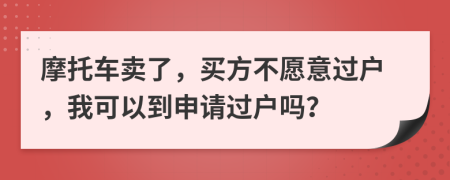 摩托車賣了，買方不愿意過戶，我可以到申請過戶嗎？