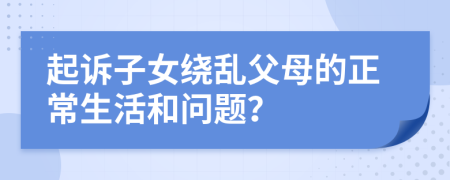 起訴子女繞亂父母的正常生活和問題？