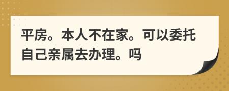 平房。本人不在家?？梢晕凶约河H屬去辦理。嗎