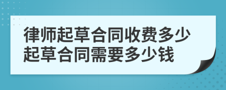 律師起草合同收費多少起草合同需要多少錢