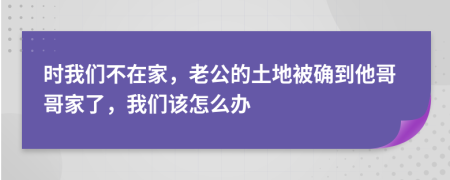 時我們不在家，老公的土地被確到他哥哥家了，我們該怎么辦