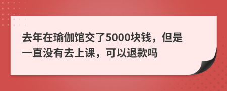 去年在瑜伽館交了5000塊錢，但是一直沒有去上課，可以退款嗎