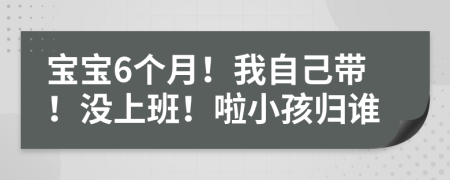 寶寶6個月！我自己帶！沒上班！啦小孩歸誰