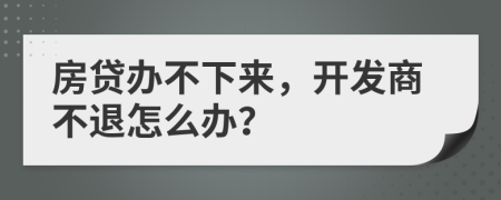 房貸辦不下來，開發(fā)商不退怎么辦？