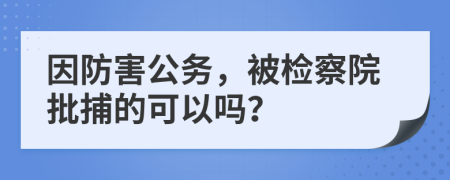 因防害公務(wù)，被檢察院批捕的可以嗎？