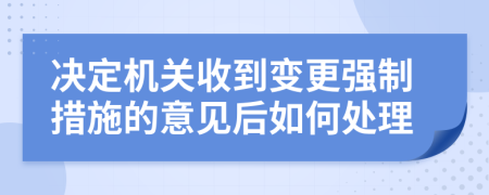 決定機(jī)關(guān)收到變更強(qiáng)制措施的意見(jiàn)后如何處理