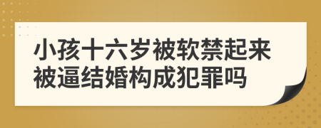 小孩十六歲被軟禁起來被逼結(jié)婚構(gòu)成犯罪嗎