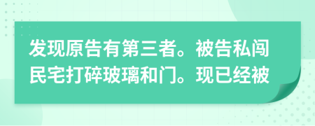 發(fā)現(xiàn)原告有第三者。被告私闖民宅打碎玻璃和門?，F(xiàn)已經(jīng)被