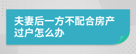 夫妻后一方不配合房產(chǎn)過戶怎么辦