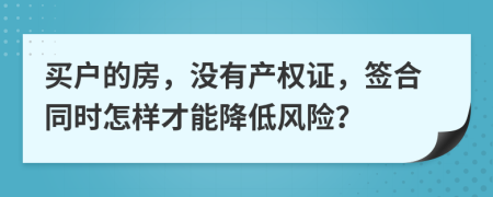 買戶的房，沒有產(chǎn)權(quán)證，簽合同時(shí)怎樣才能降低風(fēng)險(xiǎn)？