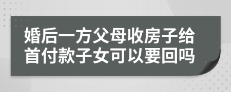 婚后一方父母收房子給首付款子女可以要回嗎