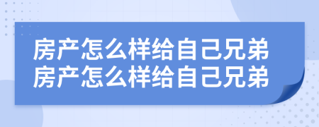 房產(chǎn)怎么樣給自己兄弟房產(chǎn)怎么樣給自己兄弟