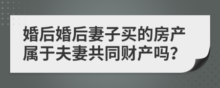 婚后婚后妻子買的房產(chǎn)屬于夫妻共同財(cái)產(chǎn)嗎？