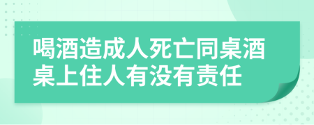 喝酒造成人死亡同桌酒桌上住人有沒有責任